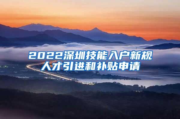 2022深圳技能入户新规人才引进和补贴申请