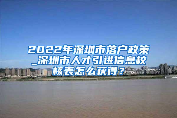 2022年深圳市落户政策_深圳市人才引进信息校核表怎么获得？