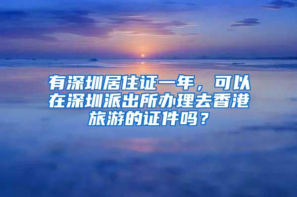 有深圳居住证一年，可以在深圳派出所办理去香港旅游的证件吗？