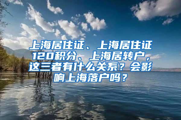 上海居住证、上海居住证120积分、上海居转户，这三者有什么关系？会影响上海落户吗？