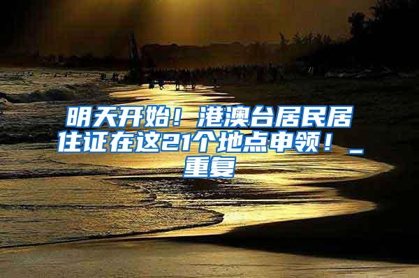 明天开始！港澳台居民居住证在这21个地点申领！_重复