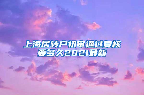 上海居转户初审通过复核要多久2021最新