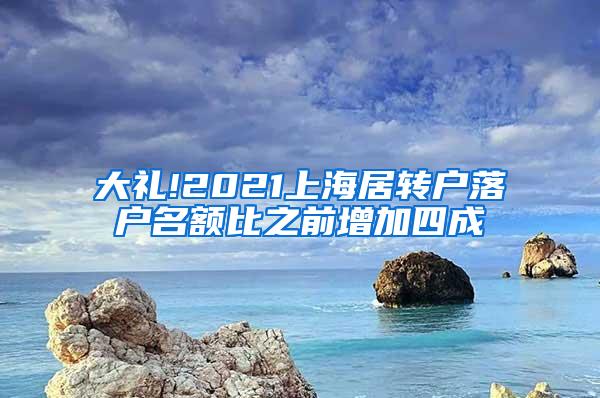 大礼!2021上海居转户落户名额比之前增加四成