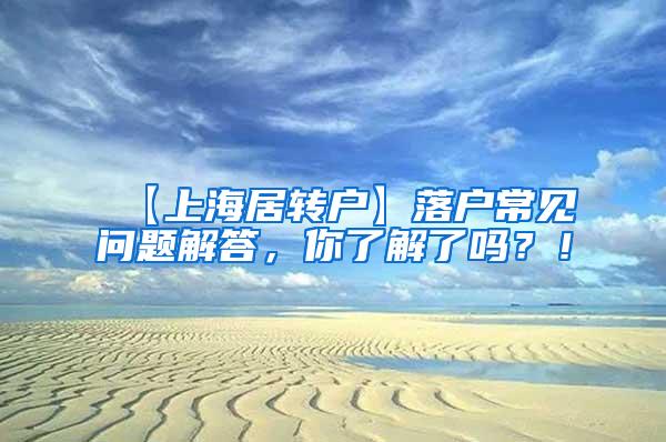 【上海居转户】落户常见问题解答，你了解了吗？！