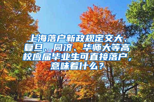 上海落户新政规定交大、复旦、同济、华师大等高校应届毕业生可直接落户，意味着什么？
