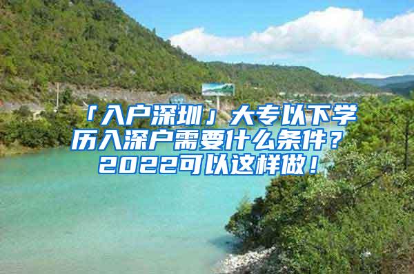 「入户深圳」大专以下学历入深户需要什么条件？2022可以这样做！