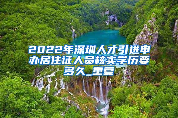 2022年深圳人才引进申办居住证人员核实学历要多久_重复