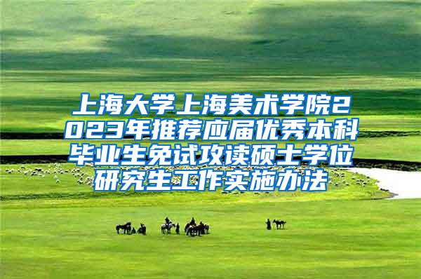 上海大学上海美术学院2023年推荐应届优秀本科毕业生免试攻读硕士学位研究生工作实施办法