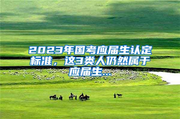 2023年国考应届生认定标准，这3类人仍然属于应届生...