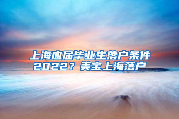 上海应届毕业生落户条件2022？美宝上海落户