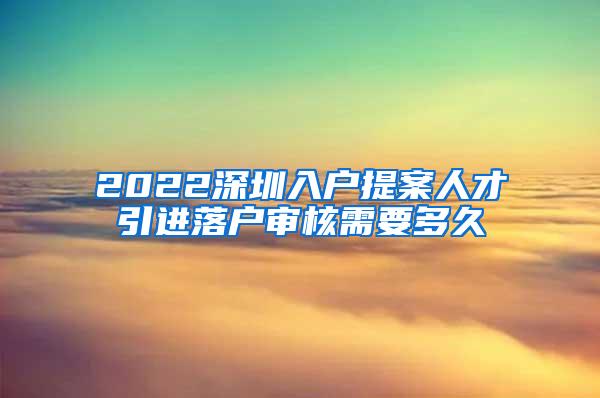 2022深圳入户提案人才引进落户审核需要多久