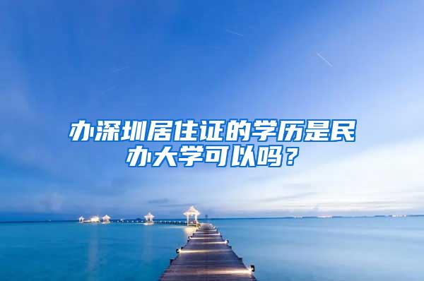 办深圳居住证的学历是民办大学可以吗？