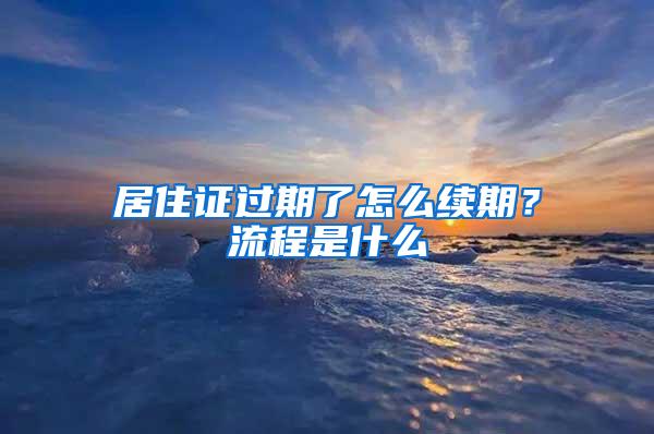 居住证过期了怎么续期？流程是什么