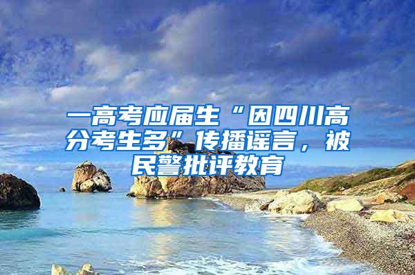 一高考应届生“因四川高分考生多”传播谣言，被民警批评教育