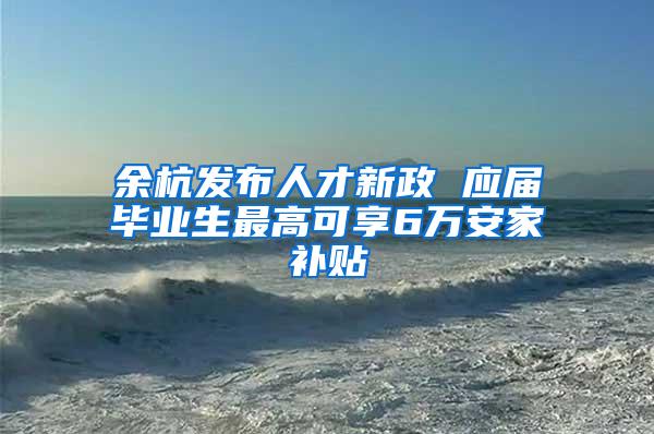 余杭发布人才新政 应届毕业生最高可享6万安家补贴