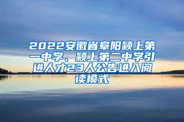 2022安徽省阜阳颍上第一中学、颍上第二中学引进人才23人公告进入阅读模式