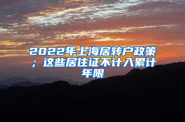 2022年上海居转户政策；这些居住证不计入累计年限