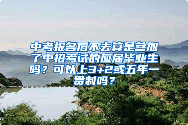 中考报名后不去算是参加了中招考试的应届毕业生吗？可以上3+2或五年一贯制吗？