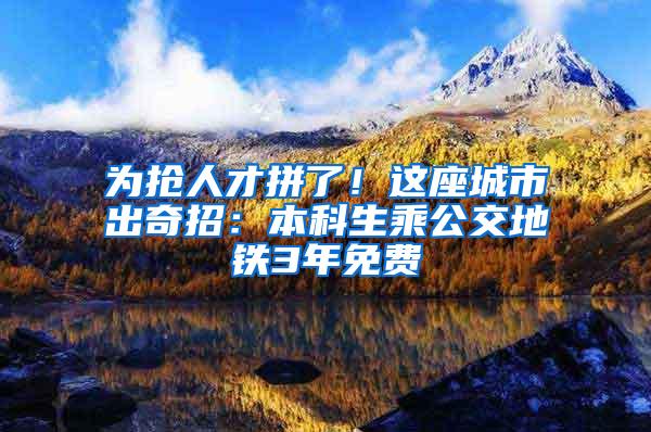 为抢人才拼了！这座城市出奇招：本科生乘公交地铁3年免费