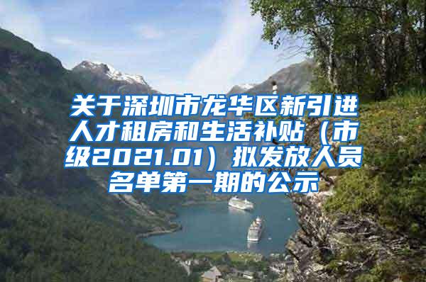 关于深圳市龙华区新引进人才租房和生活补贴（市级2021.01）拟发放人员名单第一期的公示