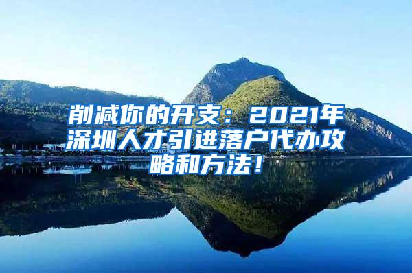 削减你的开支：2021年深圳人才引进落户代办攻略和方法！