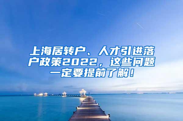 上海居转户、人才引进落户政策2022，这些问题一定要提前了解！