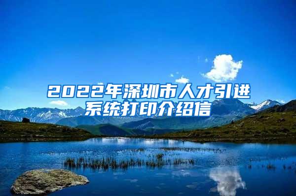 2022年深圳市人才引进系统打印介绍信