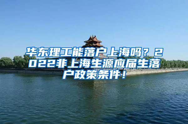 华东理工能落户上海吗？2022非上海生源应届生落户政策条件！