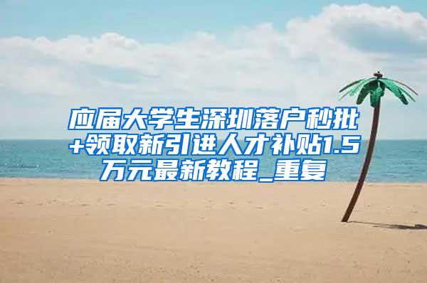 应届大学生深圳落户秒批+领取新引进人才补贴1.5万元最新教程_重复