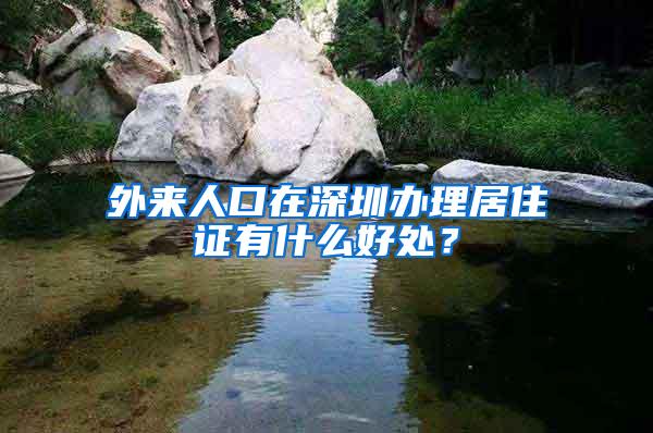 外来人口在深圳办理居住证有什么好处？