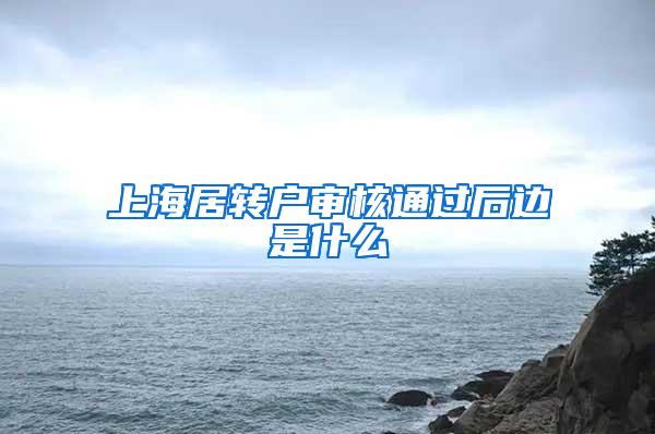 上海居转户审核通过后边是什么