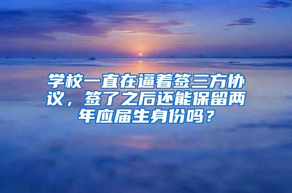 学校一直在逼着签三方协议，签了之后还能保留两年应届生身份吗？