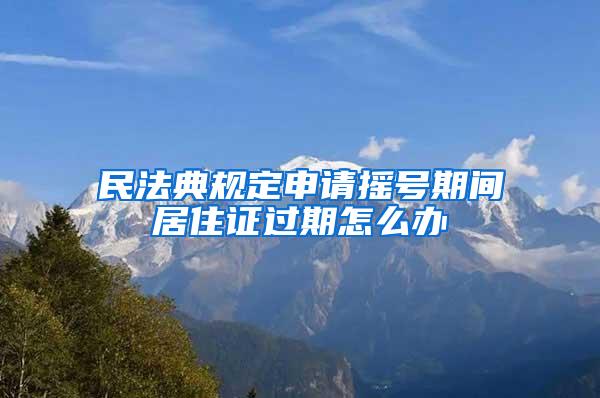 民法典规定申请摇号期间居住证过期怎么办