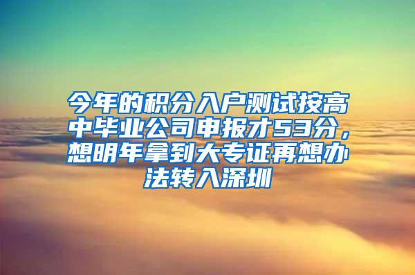 今年的积分入户测试按高中毕业公司申报才53分，想明年拿到大专证再想办法转入深圳