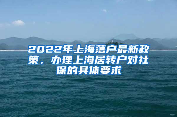 2022年上海落户最新政策，办理上海居转户对社保的具体要求