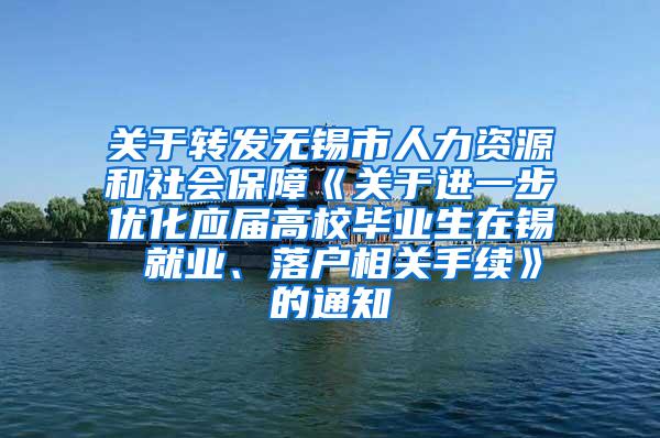 关于转发无锡市人力资源和社会保障《关于进一步优化应届高校毕业生在锡 就业、落户相关手续》的通知