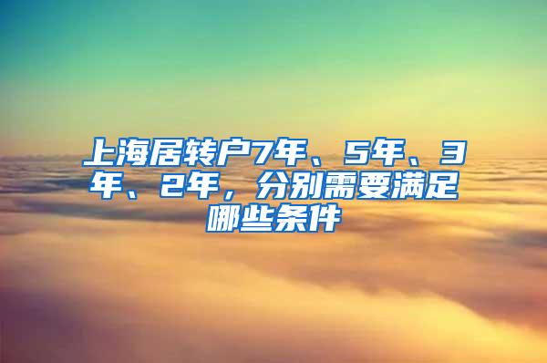 上海居转户7年、5年、3年、2年，分别需要满足哪些条件