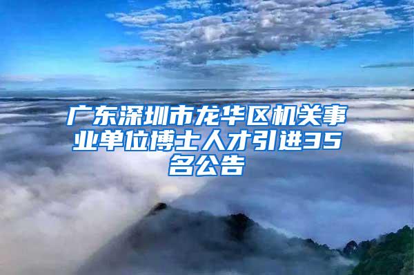 广东深圳市龙华区机关事业单位博士人才引进35名公告