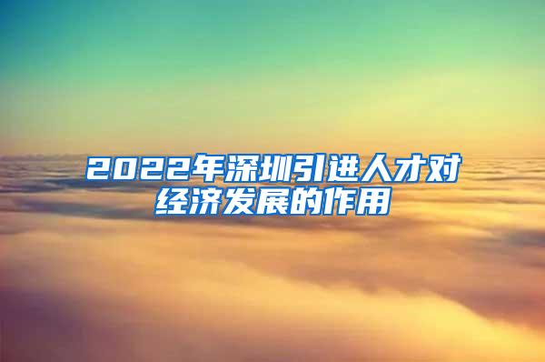 2022年深圳引进人才对经济发展的作用