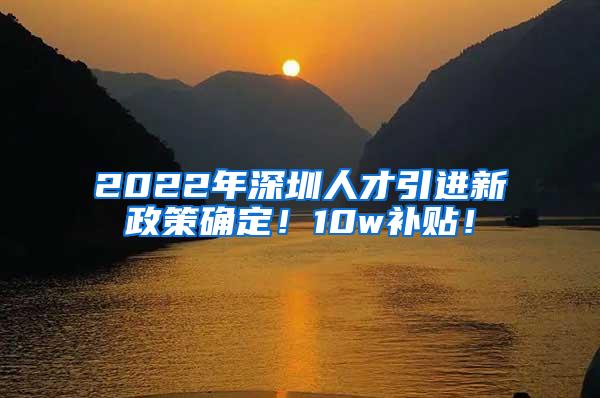 2022年深圳人才引进新政策确定！10w补贴！