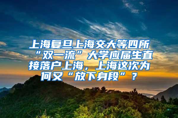 上海复旦上海交大等四所“双一流”大学应届生直接落户上海，上海这次为何又“放下身段”？