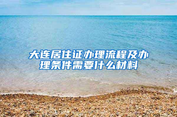 大连居住证办理流程及办理条件需要什么材料