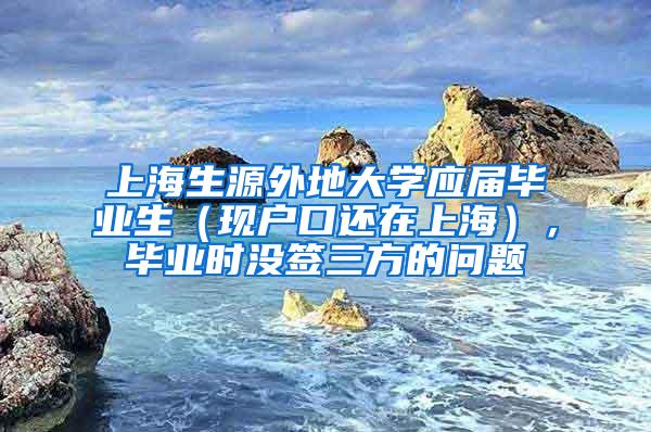 上海生源外地大学应届毕业生（现户口还在上海），毕业时没签三方的问题