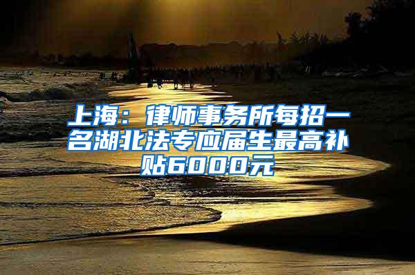 上海：律师事务所每招一名湖北法专应届生最高补贴6000元