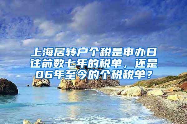 上海居转户个税是申办日往前数七年的税单，还是06年至今的个税税单？