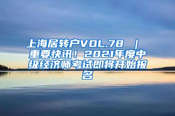 上海居转户VOL.78 ｜ 重要快讯！2021年度中级经济师考试即将开始报名