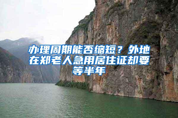 办理周期能否缩短？外地在郑老人急用居住证却要等半年