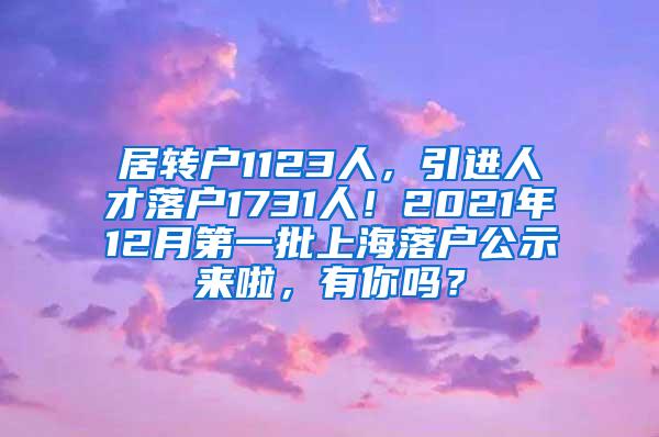 居转户1123人，引进人才落户1731人！2021年12月第一批上海落户公示来啦，有你吗？