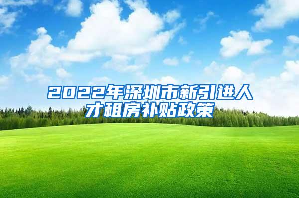 2022年深圳市新引进人才租房补贴政策