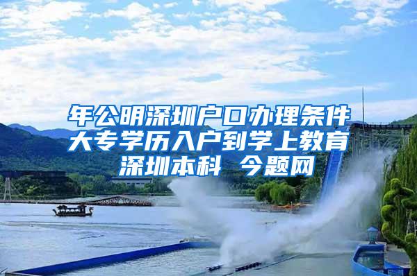 年公明深圳户口办理条件大专学历入户到学上教育 深圳本科 今题网